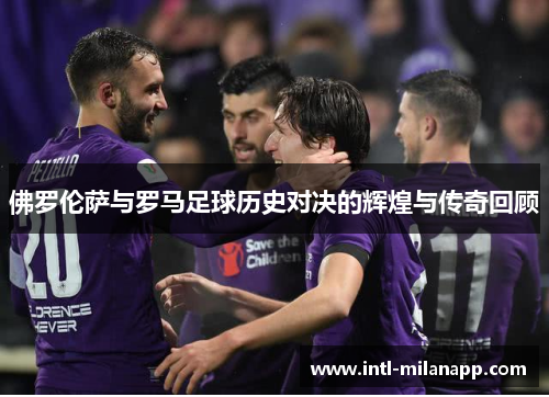 佛罗伦萨与罗马足球历史对决的辉煌与传奇回顾