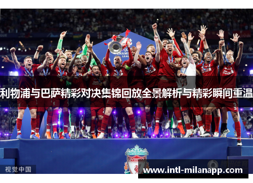 利物浦与巴萨精彩对决集锦回放全景解析与精彩瞬间重温