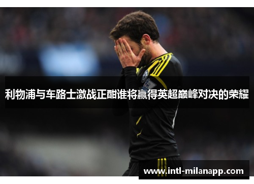 利物浦与车路士激战正酣谁将赢得英超巅峰对决的荣耀
