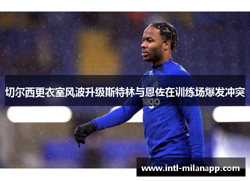 切尔西更衣室风波升级斯特林与恩佐在训练场爆发冲突