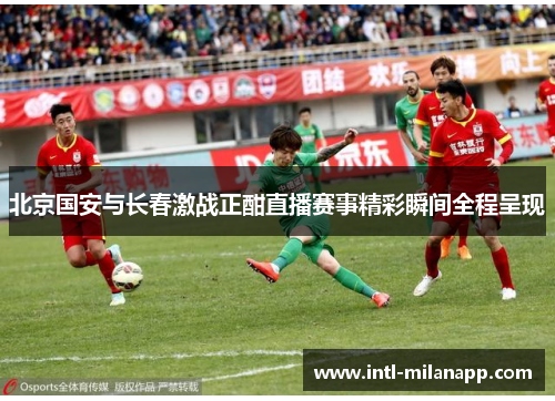 北京国安与长春激战正酣直播赛事精彩瞬间全程呈现