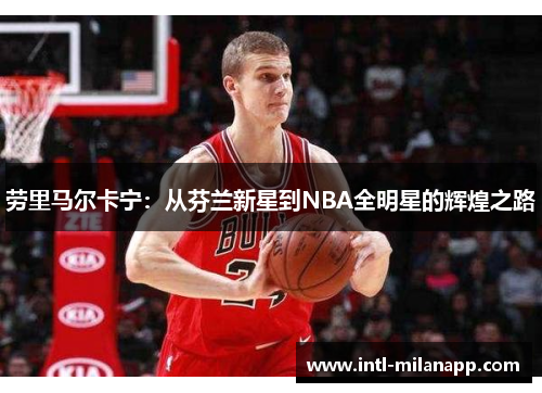 劳里马尔卡宁：从芬兰新星到NBA全明星的辉煌之路