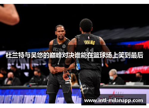 杜兰特与吴悠的巅峰对决谁能在篮球场上笑到最后