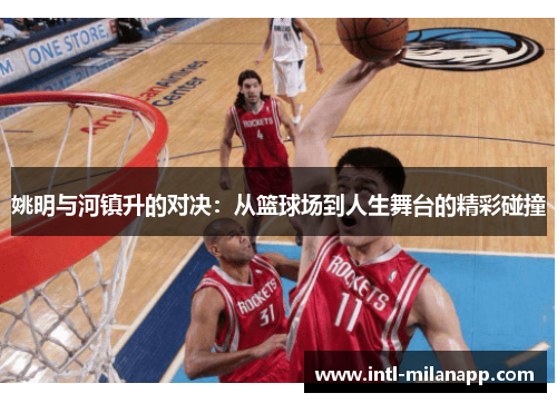姚明与河镇升的对决：从篮球场到人生舞台的精彩碰撞