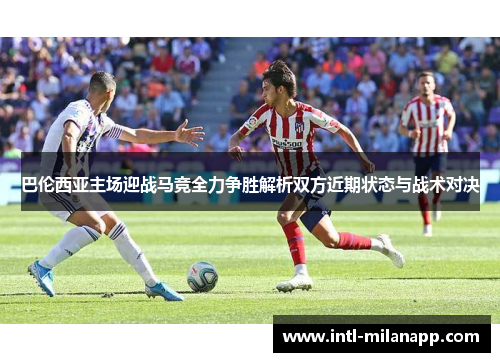 巴伦西亚主场迎战马竞全力争胜解析双方近期状态与战术对决