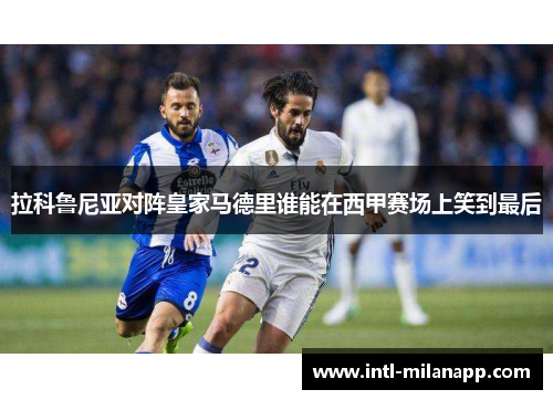 拉科鲁尼亚对阵皇家马德里谁能在西甲赛场上笑到最后